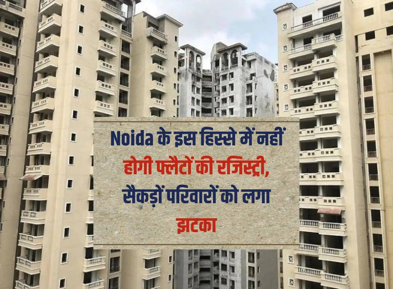 There will be no registry of flats in this part of Noida, hundreds of families got a shock