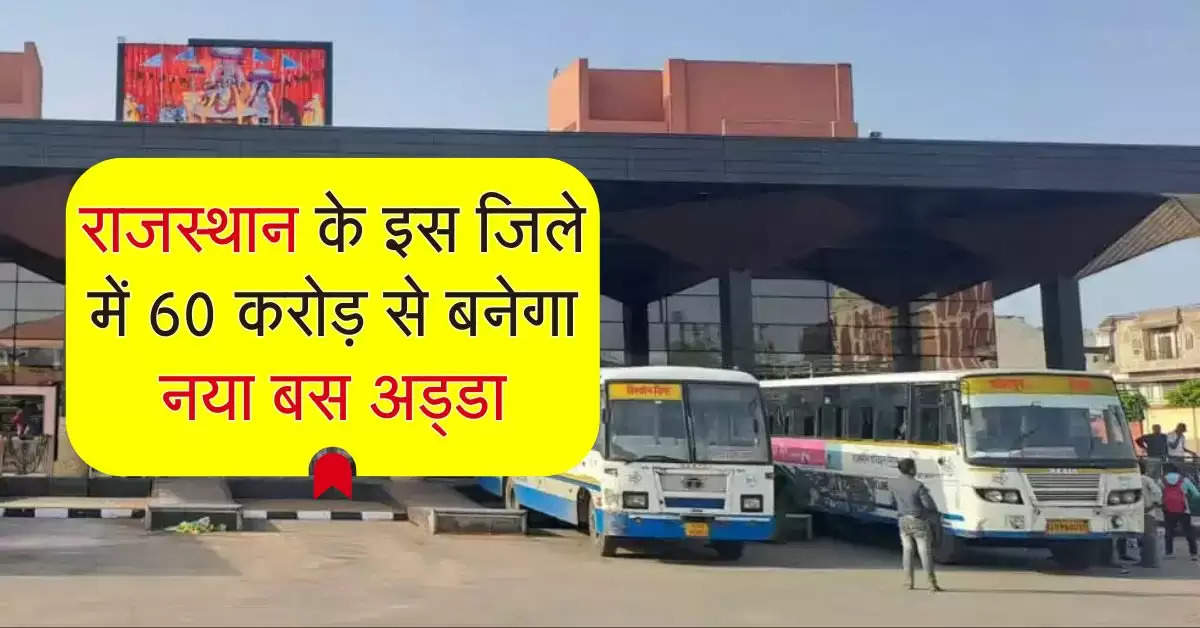 राजस्थान के इस जिले में 60 करोड़ से बनेगा नया बस अड्डा, बाईपास और कई सड़कों का होगा निर्माण