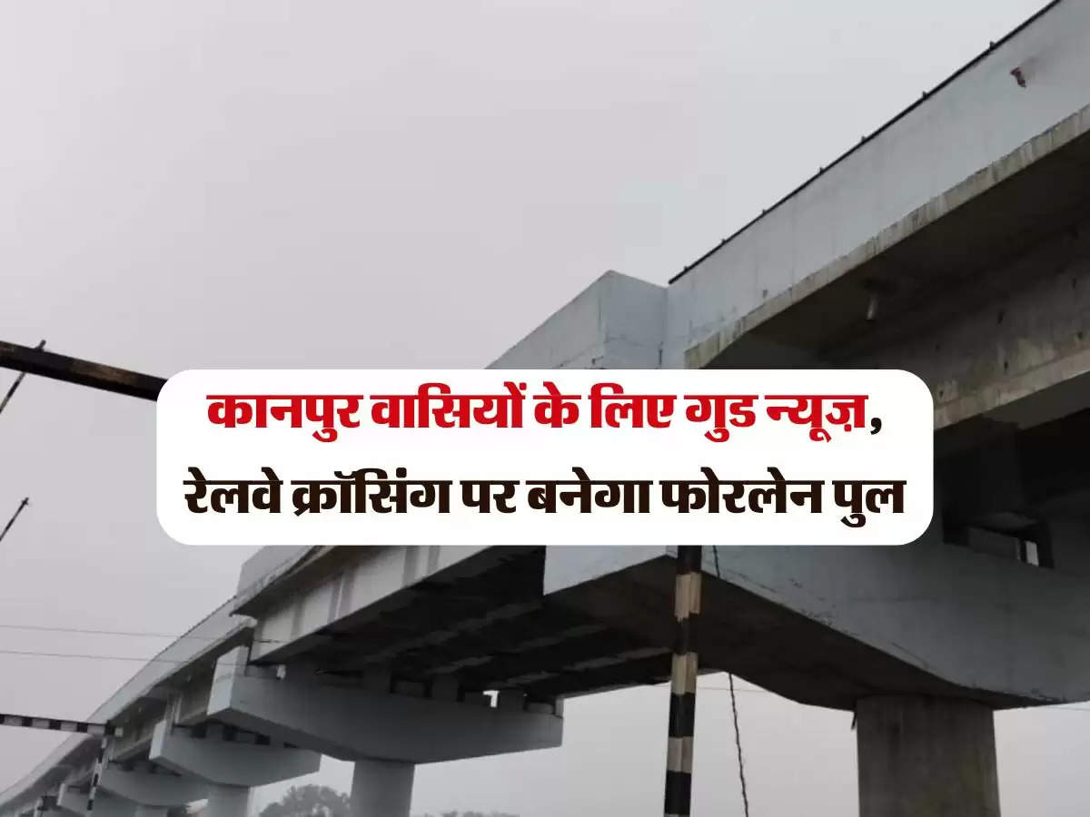 कानपुर वासियों के लिए गुड न्यूज़, रेलवे क्रॉसिंग पर बनेगा फोरलेन पुल, 135 करोड़ होंगे खर्च