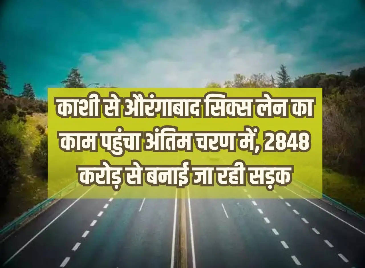 UP News: Kashi to Aurangabad six lane work has reached the final stage, the road is being built with Rs 2848 crores.