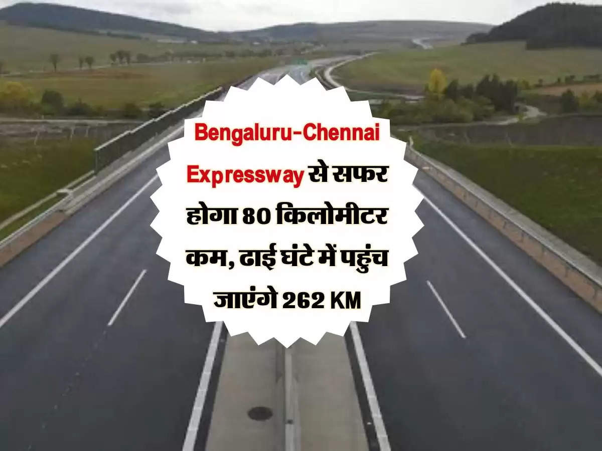 Bengaluru-Chennai Expressway से सफर होगा 80 किलोमीटर कम, ढाई घंटे में पहुंच जाएंगे 262 KM