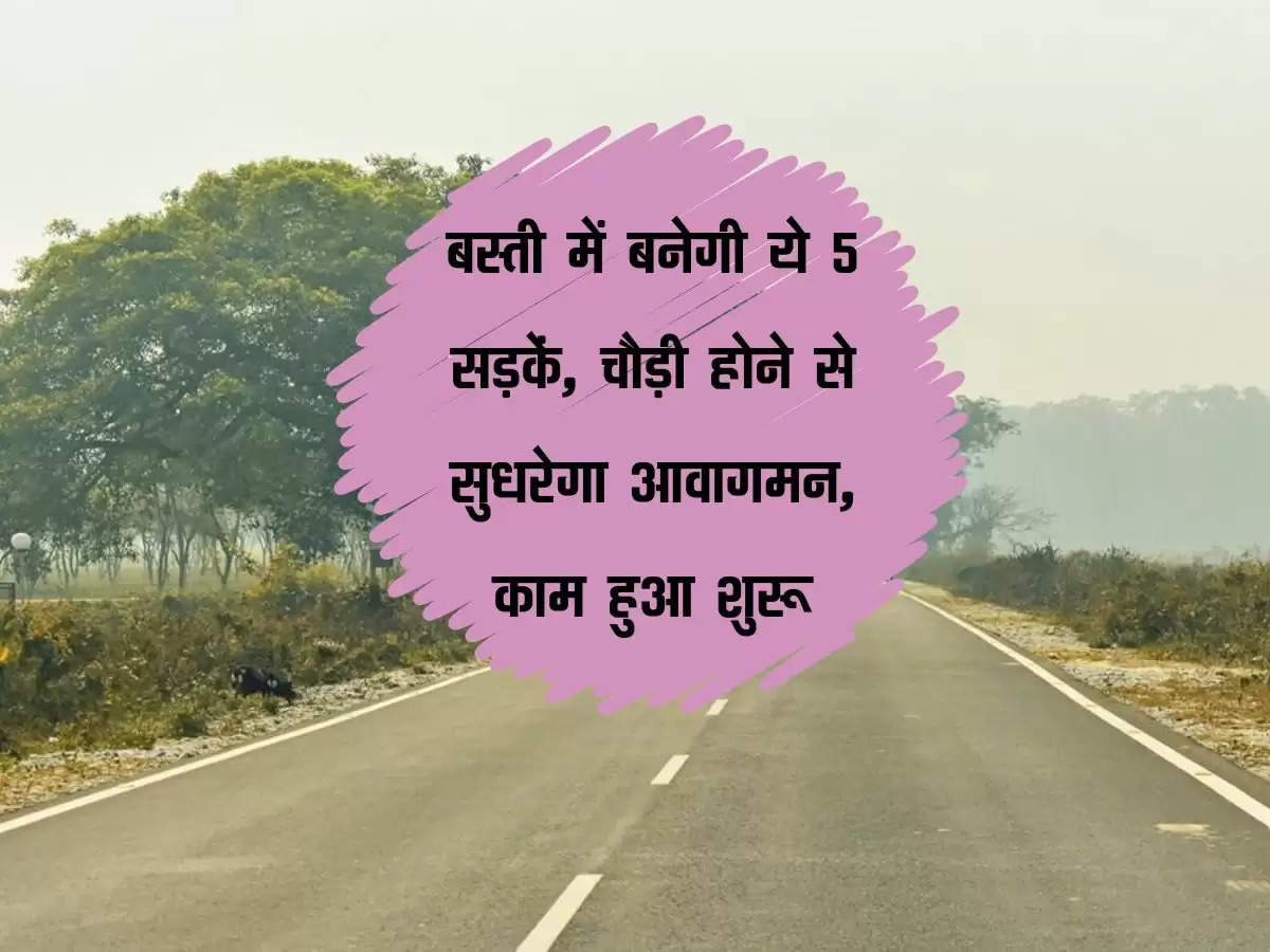 UP: बस्ती में बनेगी ये 5 सड़कें, चौड़ी होने से सुधरेगा आवागमन, काम हुआ शुरू