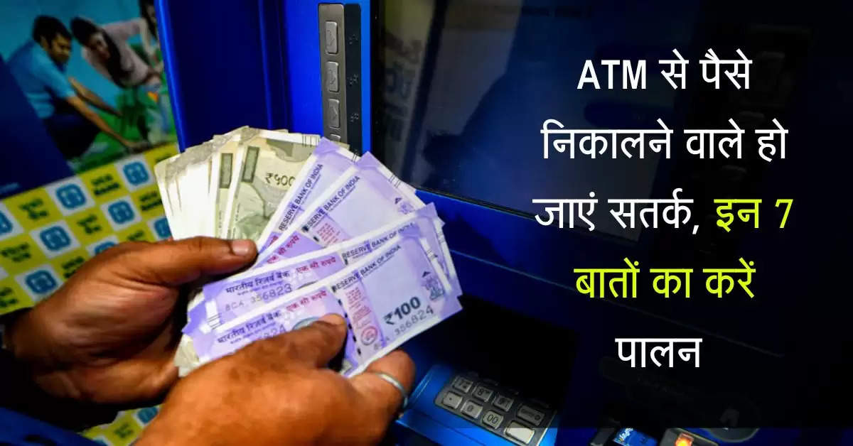 ATM से पैसे निकालने वाले हो जाएं सतर्क, इन 7 बातों का करें पालन 