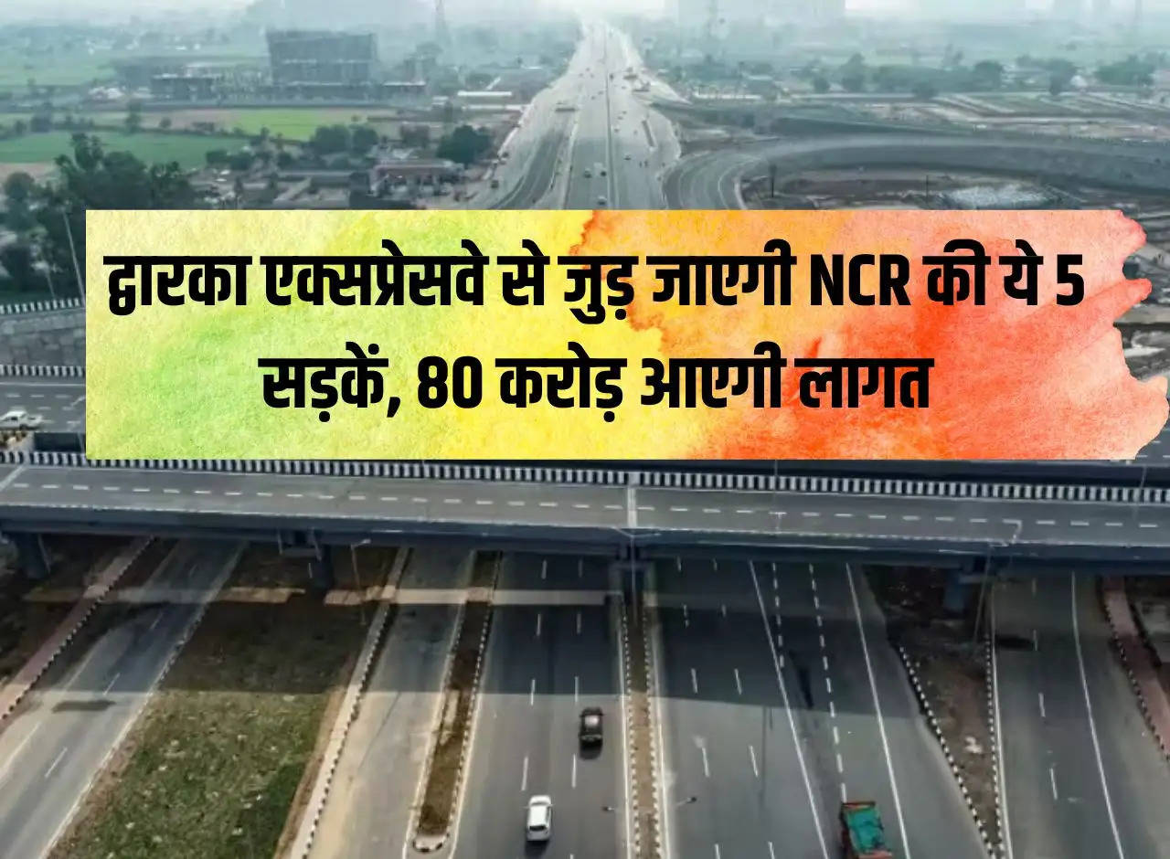 These 5 roads of NCR will be connected to Dwarka Expressway, will cost Rs 80 crore