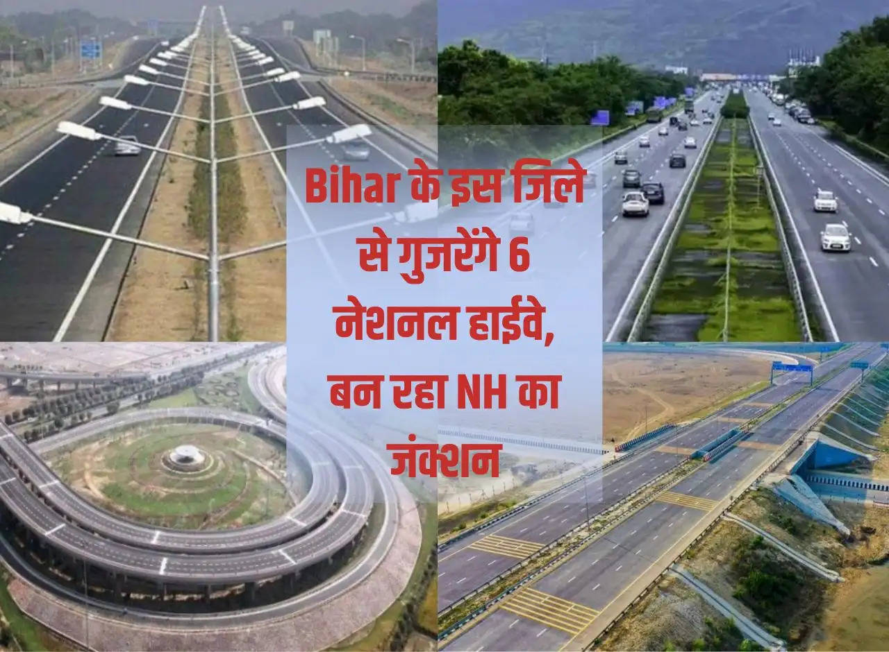 6 National Highways will pass through this district of Bihar, NH junction is being built