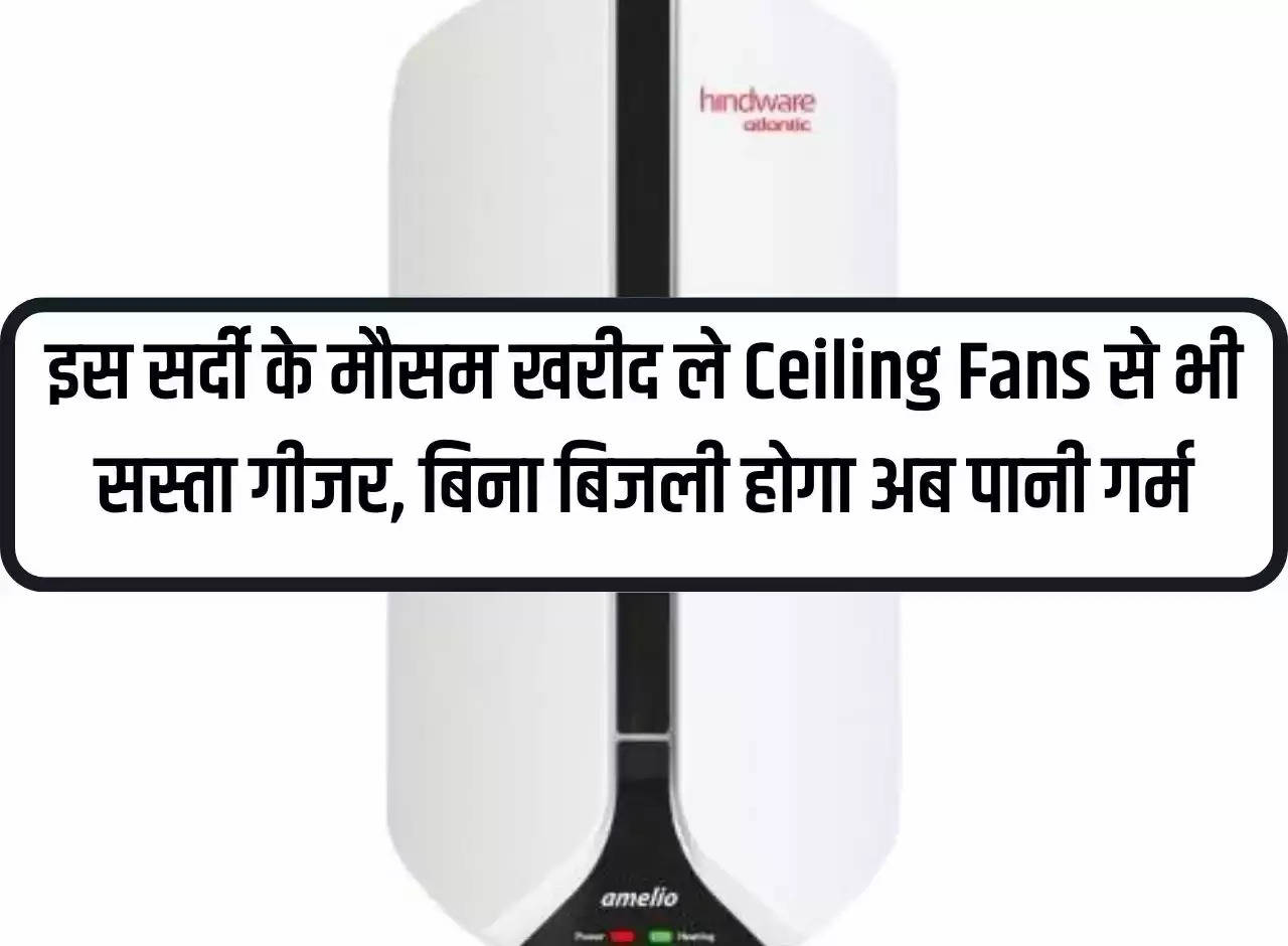 This winter season, buy geysers cheaper than ceiling fans, now water will be hot without electricity.