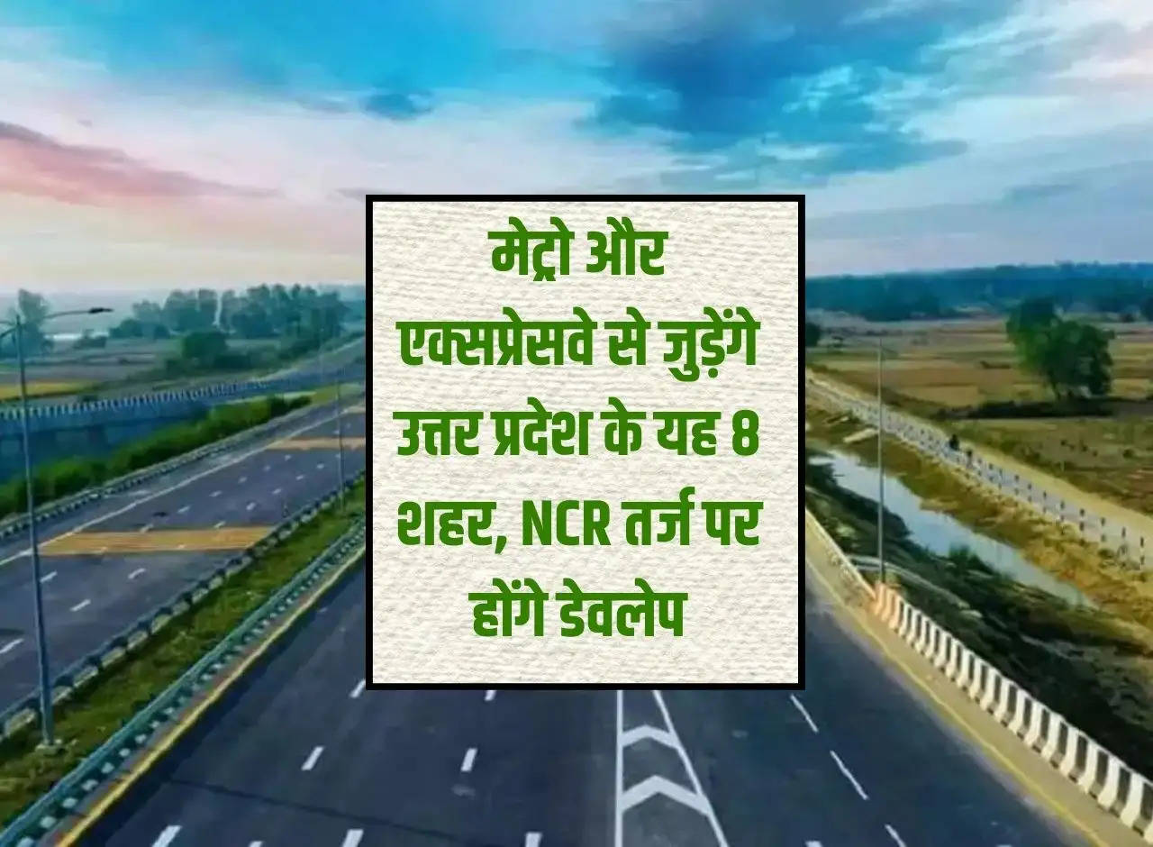 These 8 cities of Uttar Pradesh will be connected by metro and expressway, will be developed on NCR lines