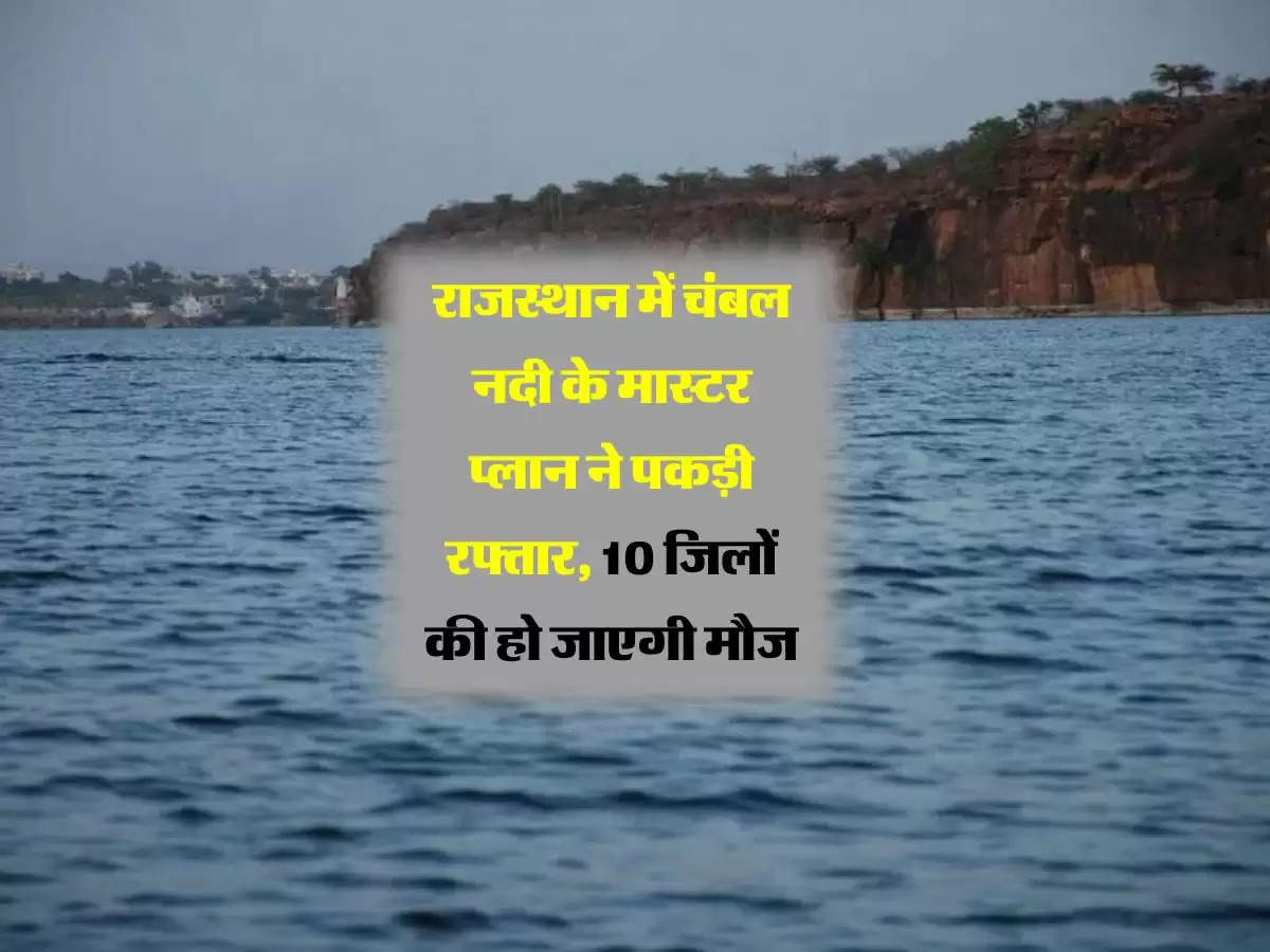 राजस्थान में चंबल नदी के मास्टर प्लान ने पकड़ी रफ्तार, 10 जिलों की हो जाएगी मौज