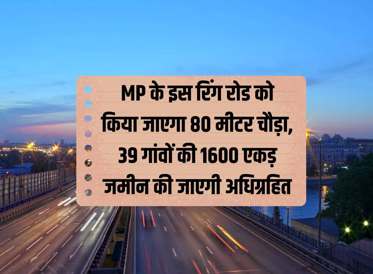 This ring road of MP will be made 80 meters wide, 1600 acres of land from 39 villages will be acquired.