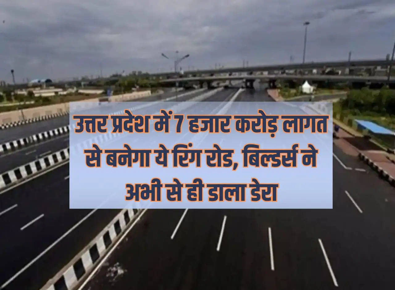 This ring road will be built in Uttar Pradesh at a cost of Rs 7 thousand crores, builders have already camped there