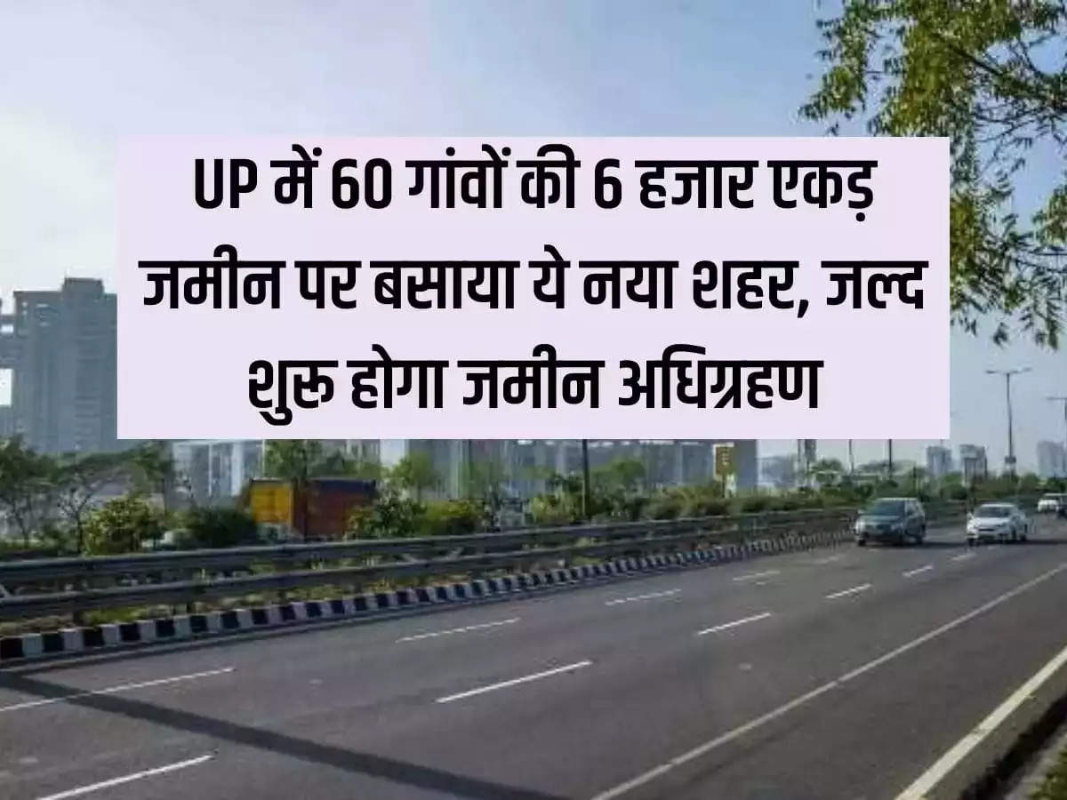 A new city will be established on 6 thousand acres of land in 60 villages in Uttar Pradesh, land acquisition will start soon