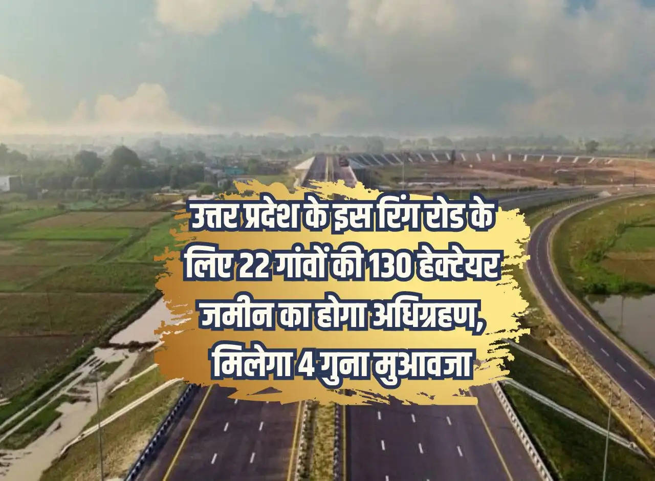 UP News: 130 hectares of land from 22 villages will be acquired for this ring road of Uttar Pradesh, 4 times compensation will be given.