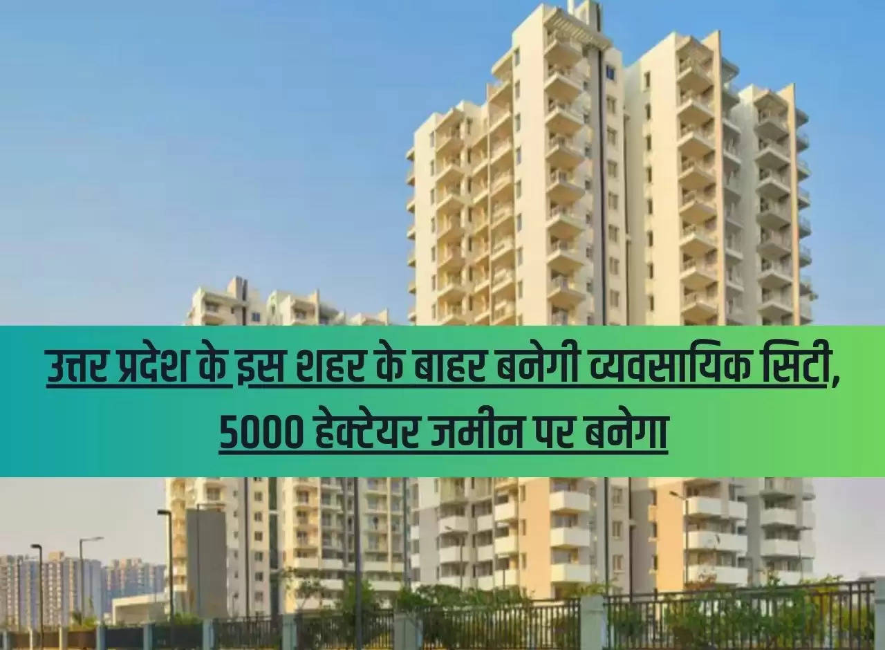 A commercial city will be built outside this city of Uttar Pradesh, it will be built on 5000 hectares of land.