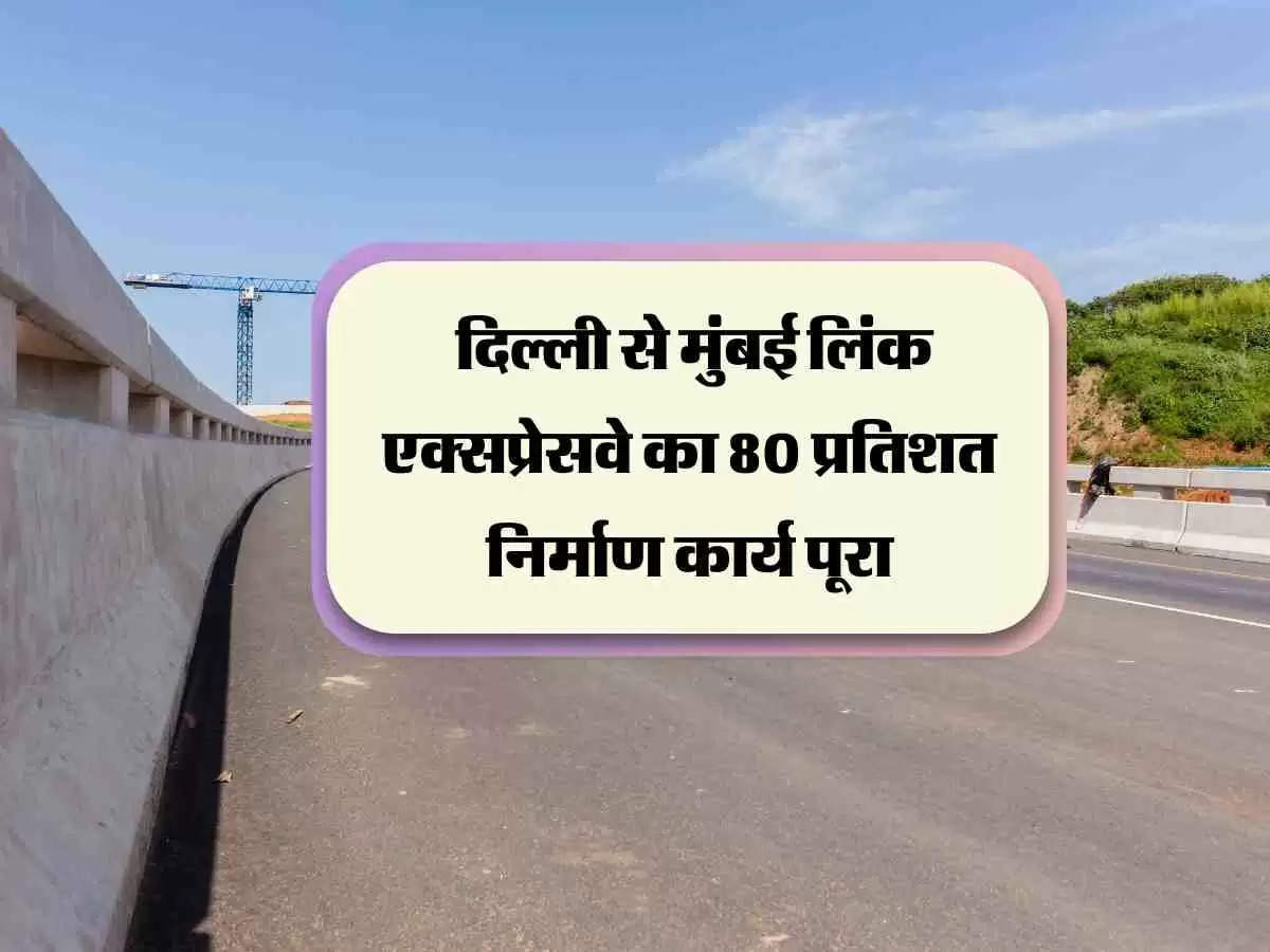 Link Expressway : दिल्ली से मुंबई लिंक एक्सप्रेसवे का 80 प्रतिशत निर्माण कार्य पूरा