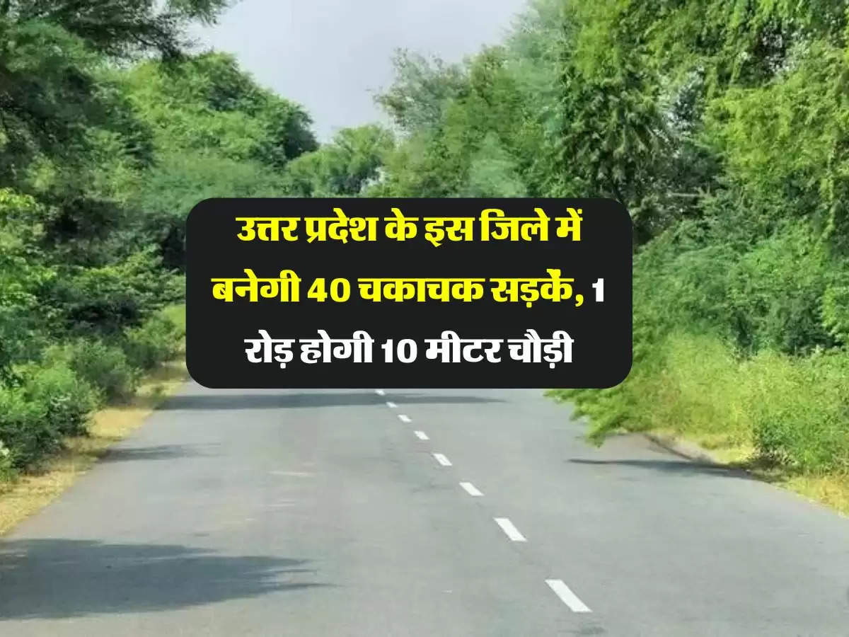 उत्तर प्रदेश के इस जिले में बनेगी 40 चकाचक सड़कें, 1 रोड़ होगी 10 मीटर चौड़ी, शासन ने दी मंजूरी