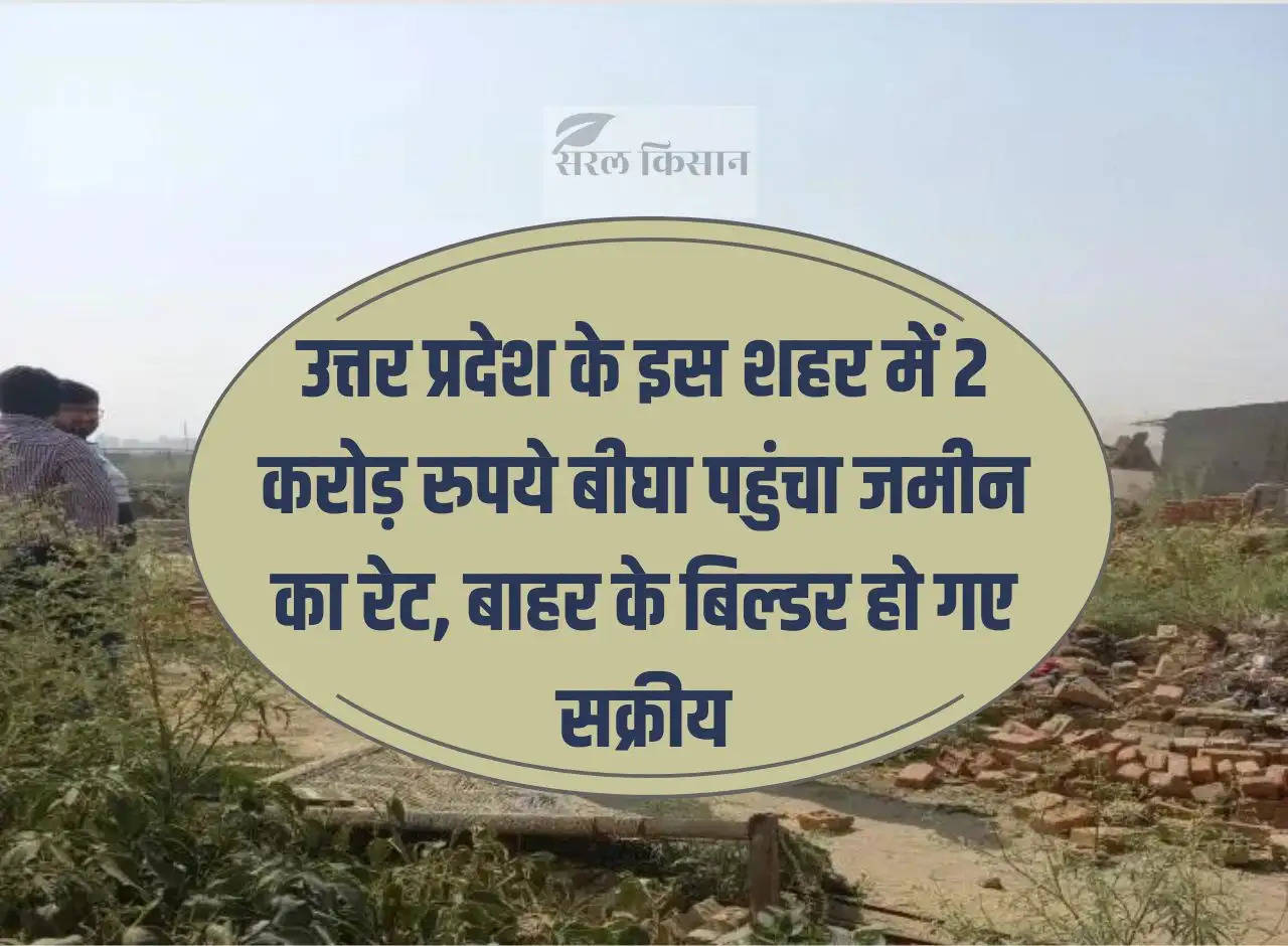 In this city of Uttar Pradesh, the land rate reached Rs 2 crore per bigha, outside builders became active.