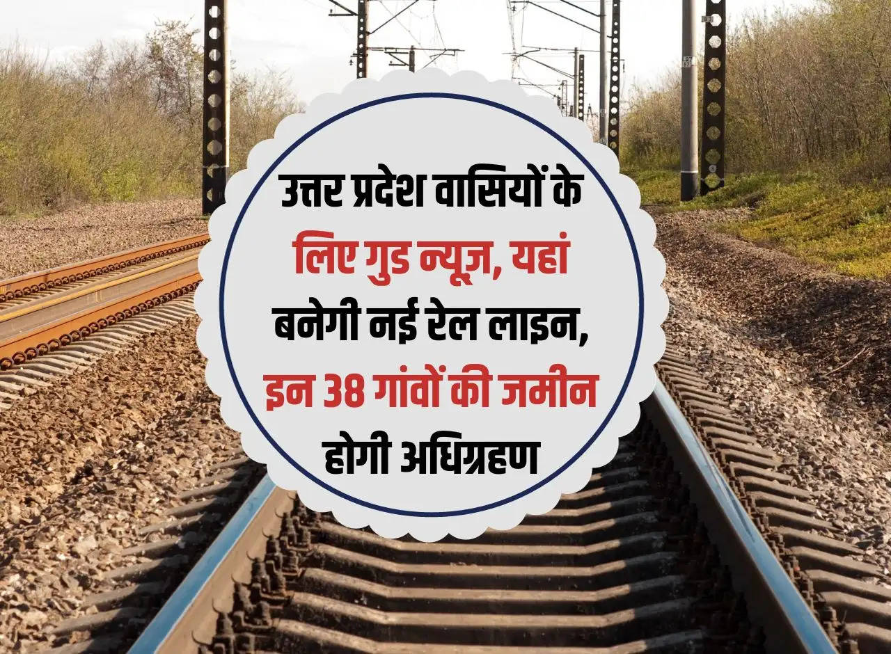 Good news for the people of Uttar Pradesh, new railway line will be built here, land of these 38 villages will be acquired.