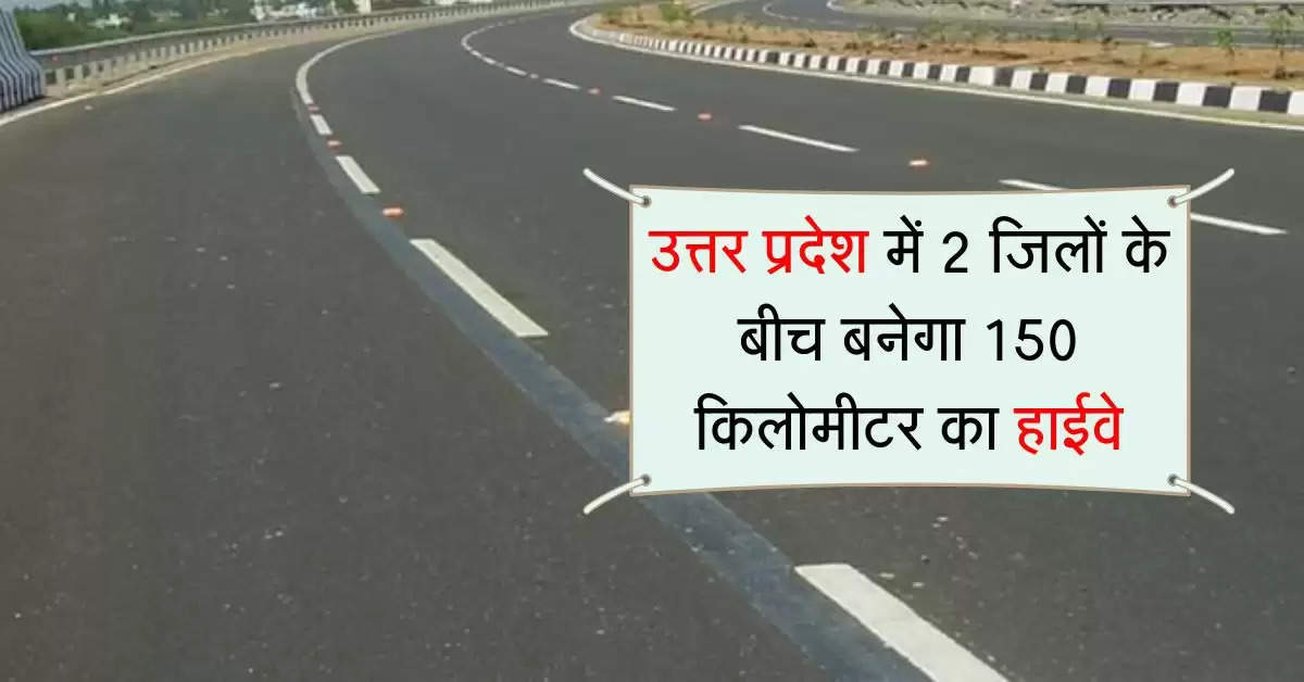 उत्तर प्रदेश में 2 जिलों के बीच बनेगा 150 किलोमीटर का हाईवे, इन इलाकों को फायदा