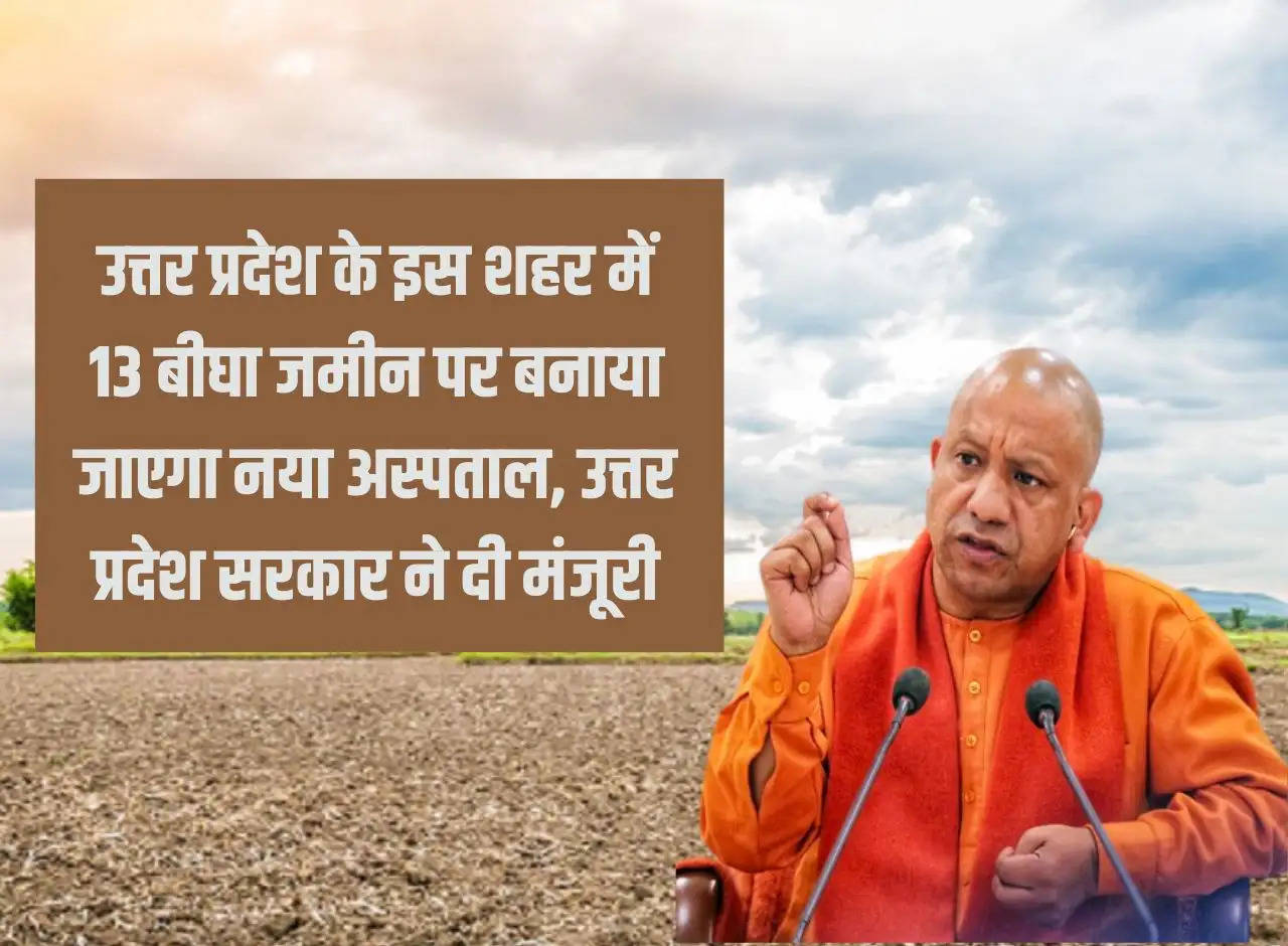 A new hospital will be built on 13 bighas of land in this city of Uttar Pradesh, Uttar Pradesh government approved