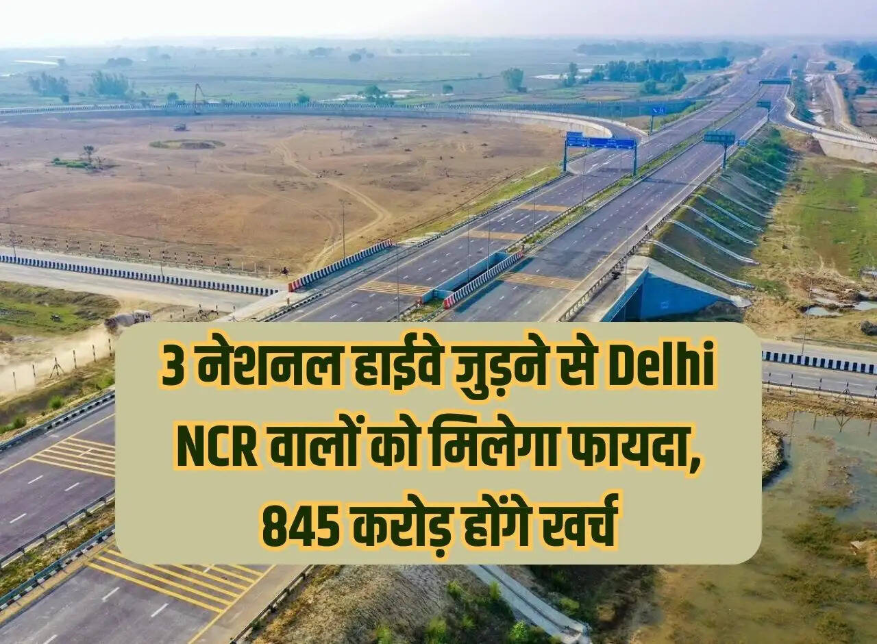 Delhi NCR people will get benefit from connecting 3 national highways, Rs 845 crore will be spent