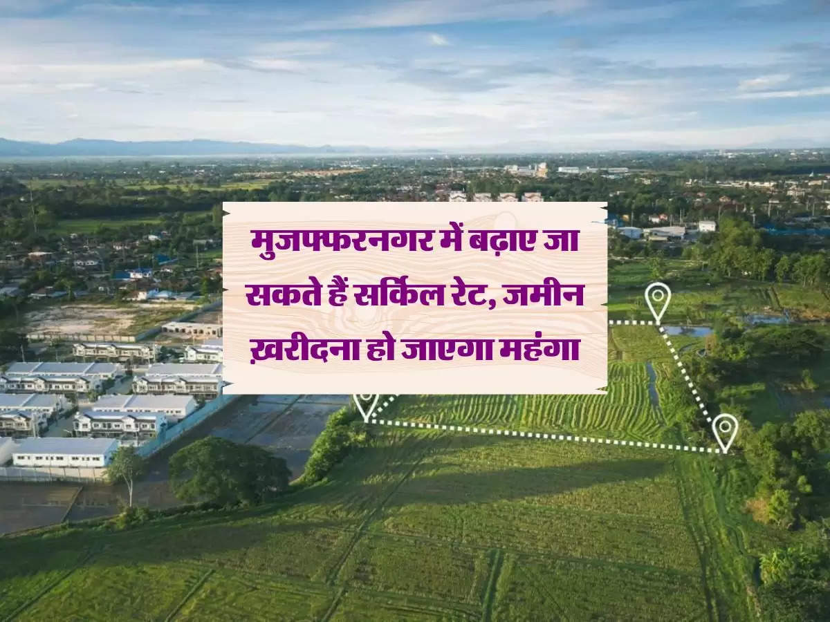 मुजफ्फरनगर में बढ़ाए जा सकते हैं सर्किल रेट, जमीन ख़रीदना हो जाएगा महंगा