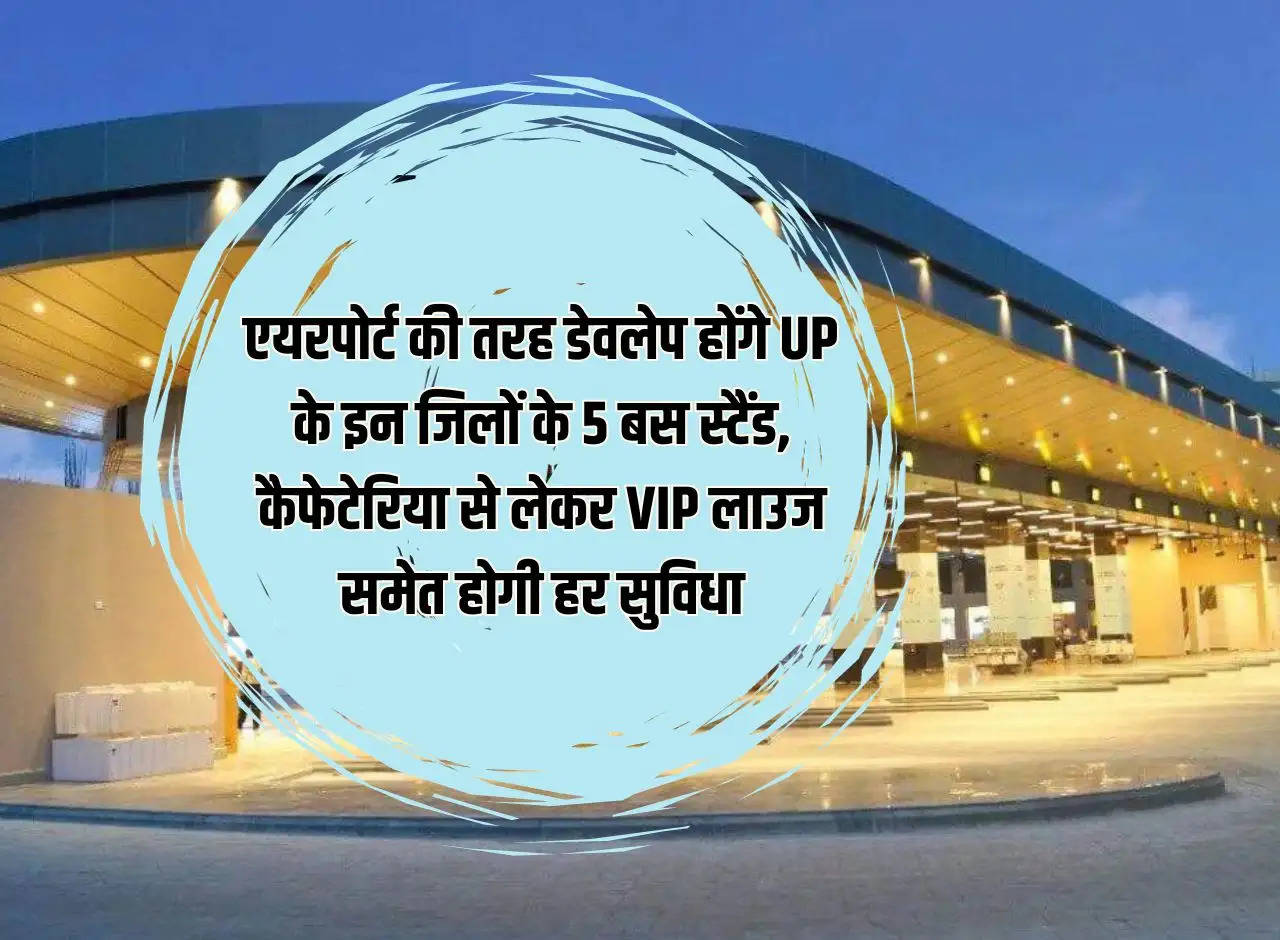 5 bus stands of these districts of UP will be developed like airports, every facility including cafeteria to VIP lounge will be there.