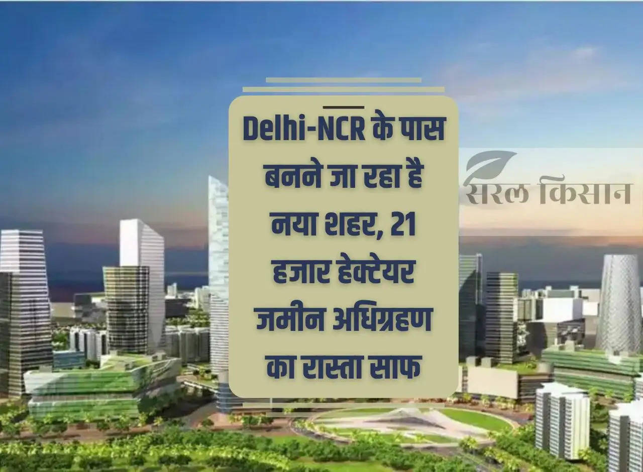 New city is going to be built near Delhi-NCR, way cleared for acquisition of 21 thousand hectares of land