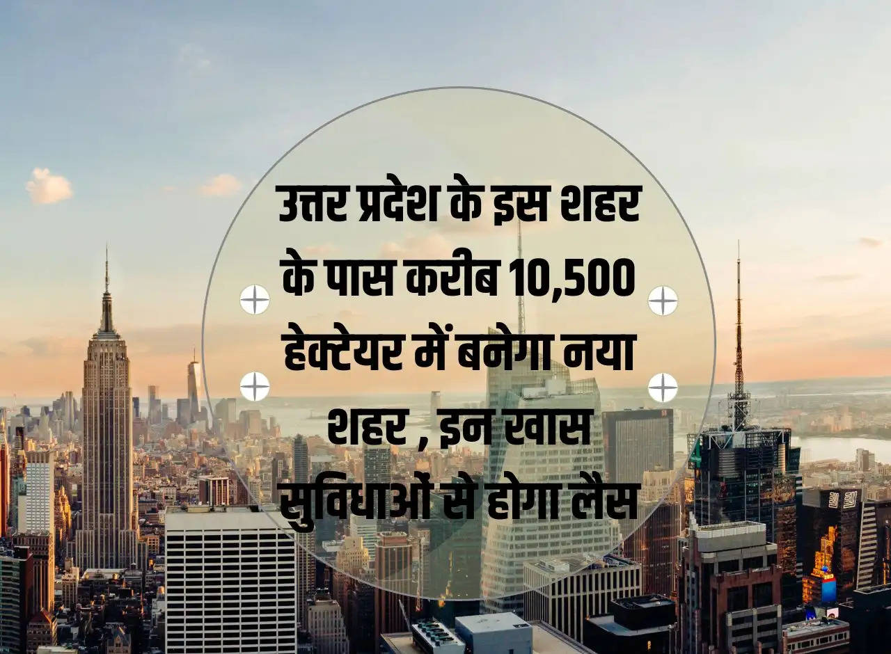 A new city will be built on about 10,500 hectares near this city of Uttar Pradesh, it will be equipped with these special facilities