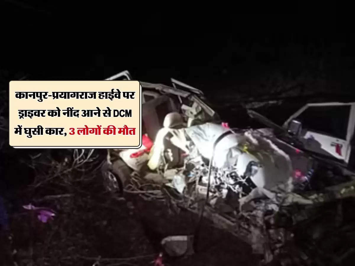 कानपुर-प्रयागराज हाईवे पर ड्राइवर को नींद आने से DCM में घुसी कार, 3 लोगों की मौत