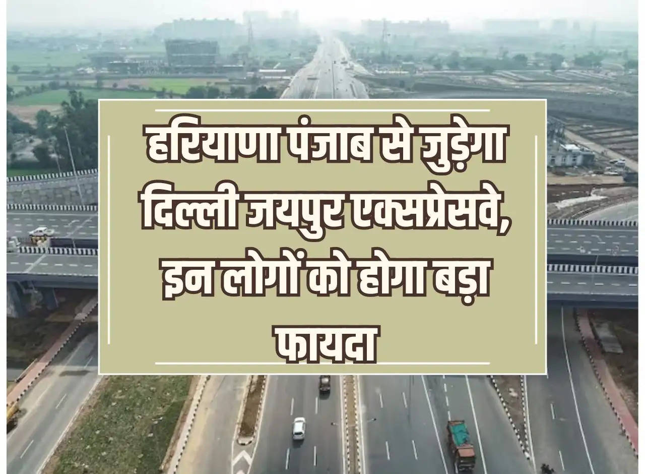 Delhi Jaipur Expressway will connect Haryana and Punjab, these people will get big benefits