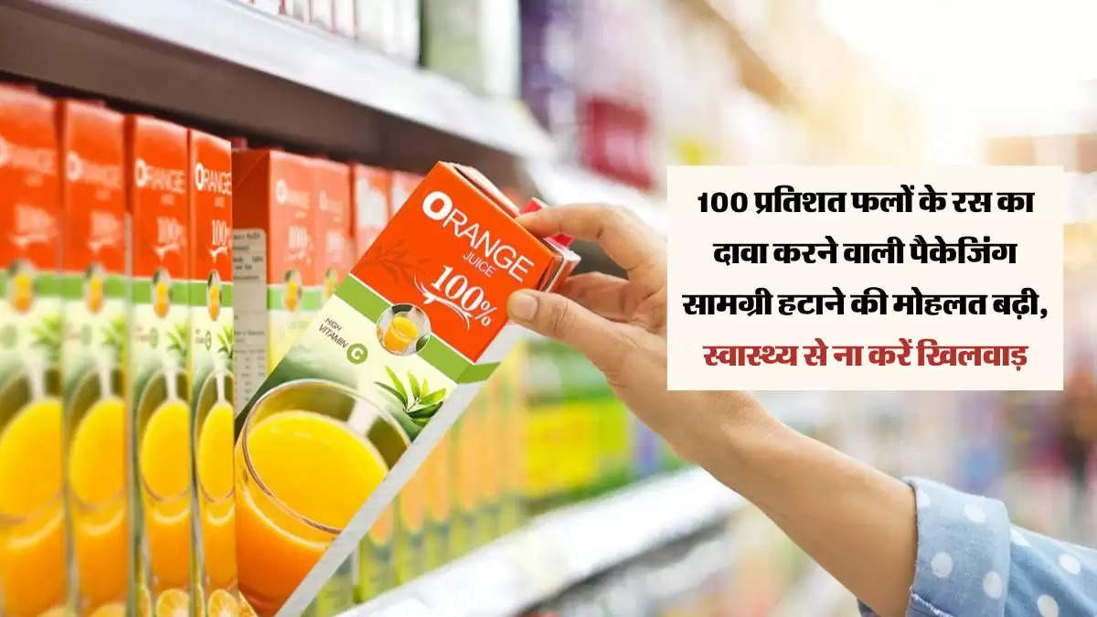 100 प्रतिशत फलों के रस का दावा करने वाली पैकेजिंग सामग्री हटाने की मोहलत बढ़ी, स्वास्थ्य से ना करें खिलवाड़