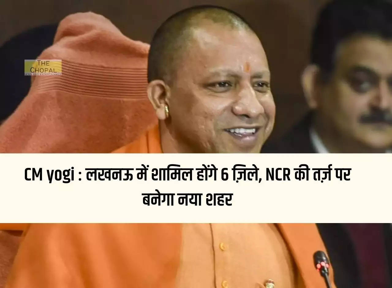 CM Yogi: 6 districts will be included in Lucknow, new city will be built on the lines of NCR