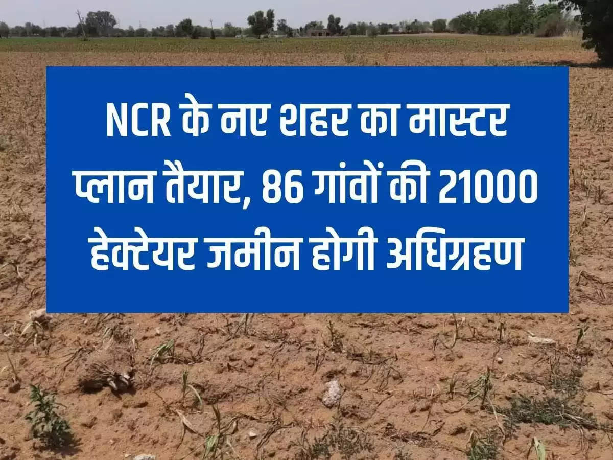 Master plan of new city of NCR ready, 21000 hectares of land from 86 villages will be acquired