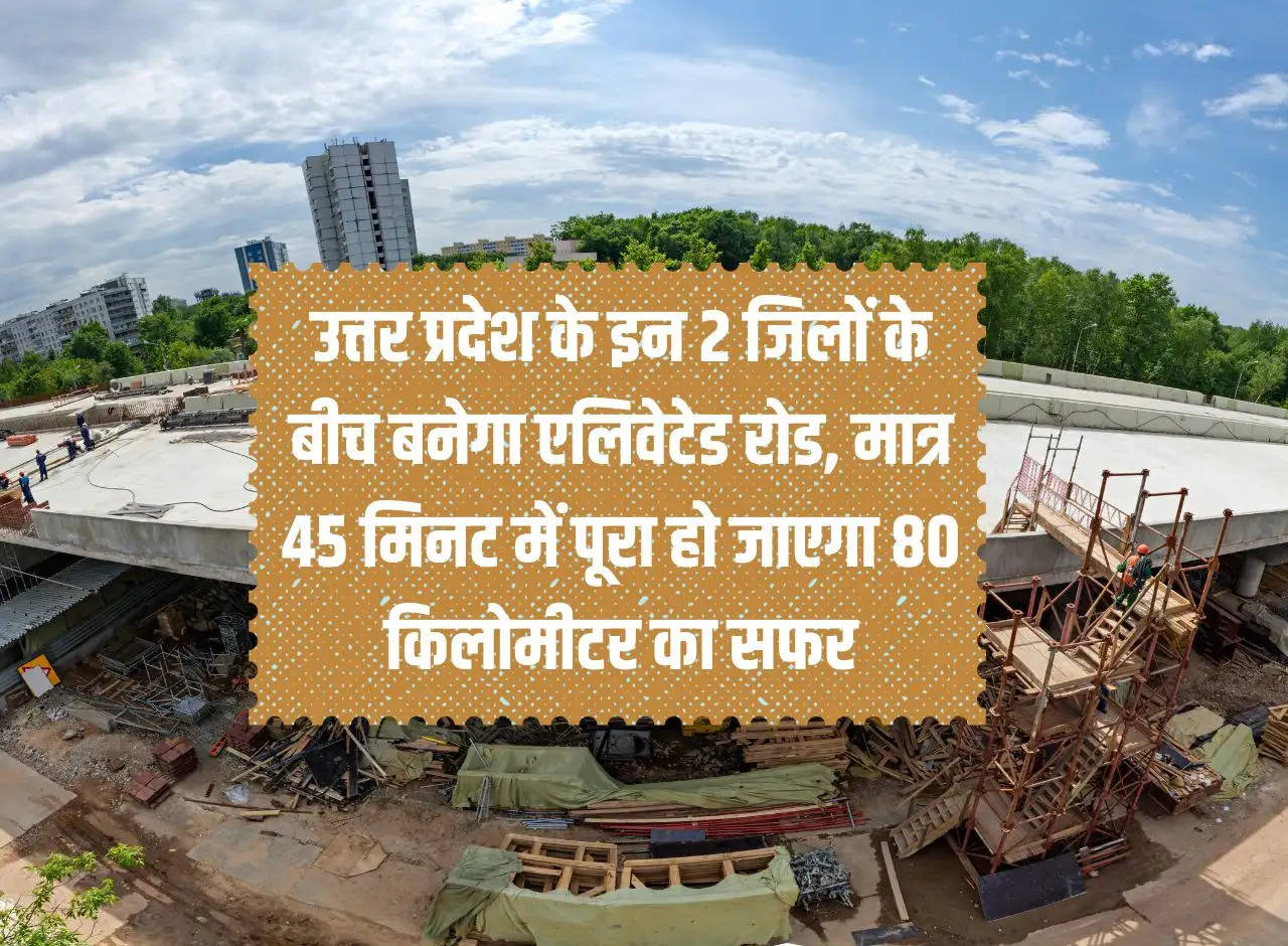 Elevated road will be built between these 2 districts of Uttar Pradesh, the journey of 80 kilometers will be completed in just 45 minutes.