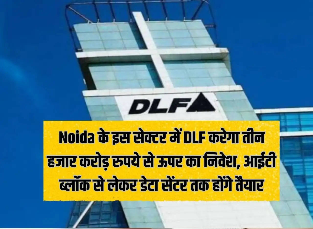 DLF will invest more than three thousand crore rupees in this sector of Noida, from IT block to data center will be ready.