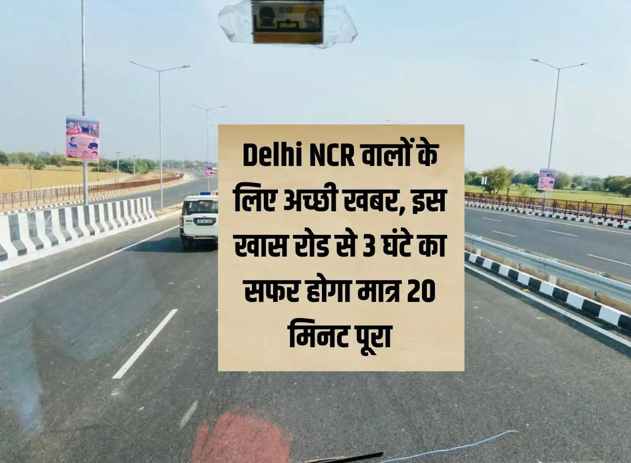 Good news for the people of Delhi NCR, the journey of 3 hours on this special road will be completed in just 20 minutes.