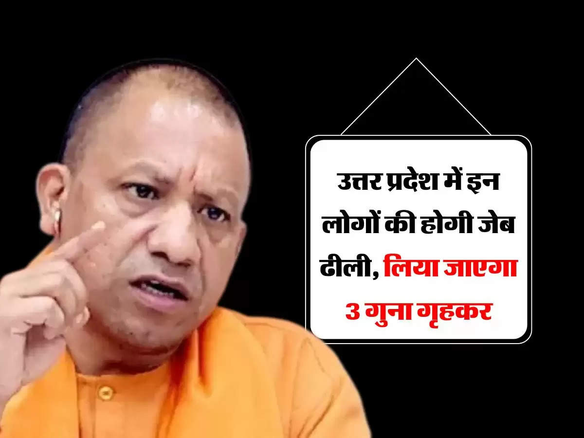 उत्तर प्रदेश में इन लोगों की होगी जेब ढीली, लिया जाएगा 3 गुना गृहकर, चेक करें लिस्ट