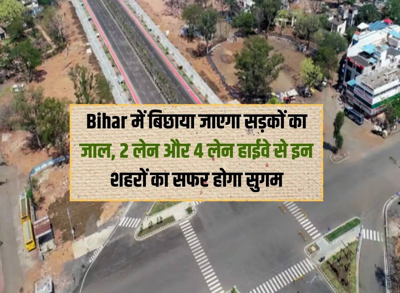Road network will be laid in Bihar, travel to these cities will be easy with 2 lane and 4 lane highways.
