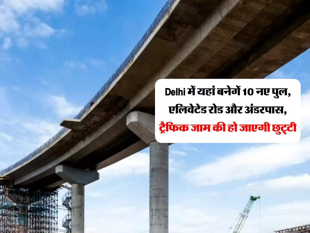 Delhi में यहां बनेगें 10 नए पुल, एलिवेटेड रोड और अंडरपास, ट्रैफिक जाम की हो जाएगी छुट्टी