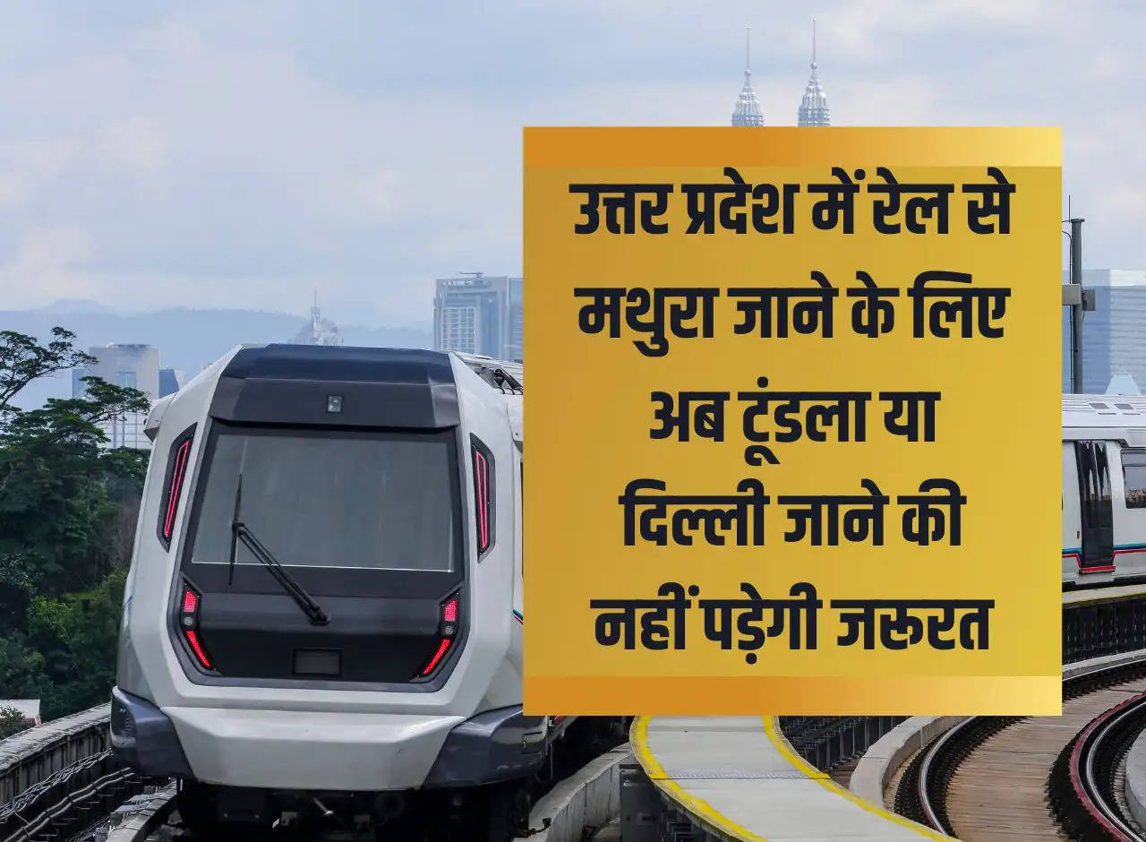 Now there will be no need to go to Tundla or Delhi to go to Mathura by train in Uttar Pradesh.