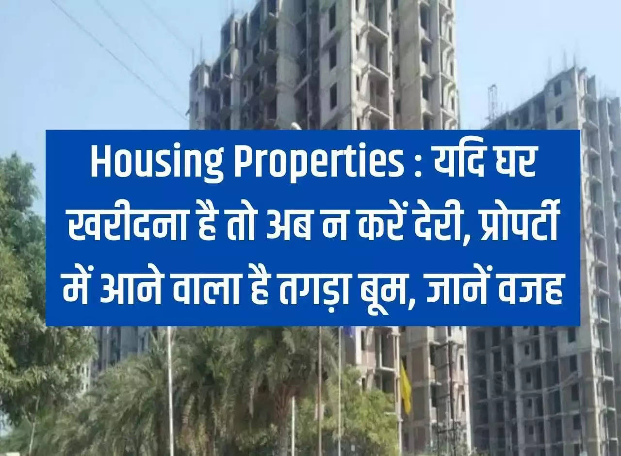 Housing Properties: If you want to buy a house then do not delay now, there is going to be a huge boom in property, know the reason