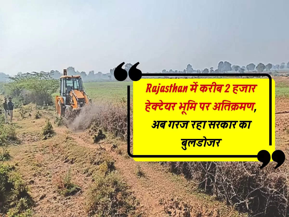 Rajasthan में करीब 2 हजार हेक्टेयर भूमि पर अतिक्रमण, अब गरज रहा सरकार का बुलडोजर