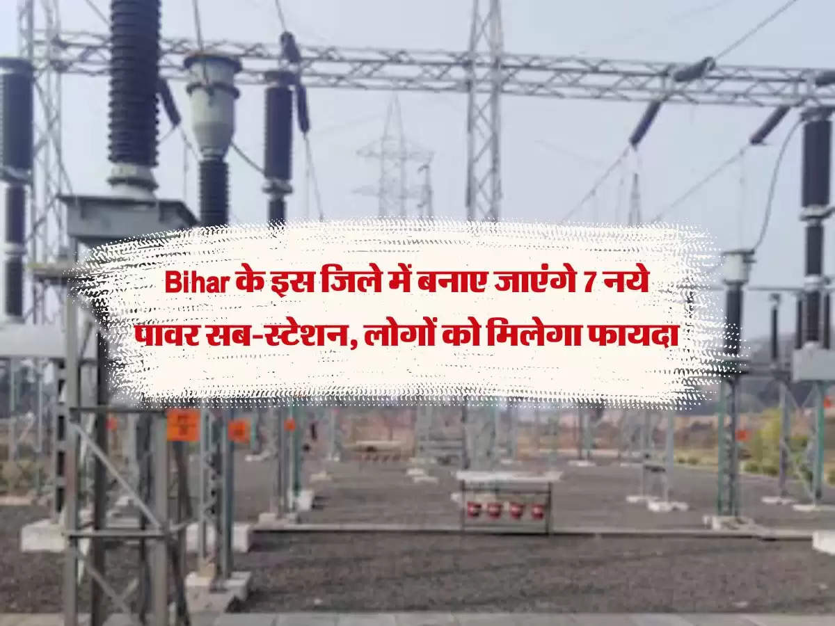 Bihar के इस जिले में बनाए जाएंगे 7 नये पावर सब-स्टेशन, लोगों को मिलेगा फायदा