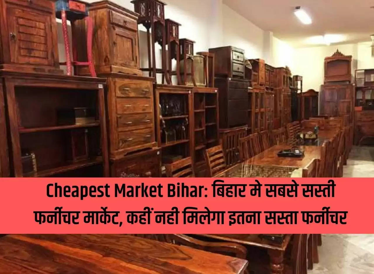 Cheapest Market Bihar: Cheapest furniture market in Bihar, you will not find such cheap furniture anywhere else