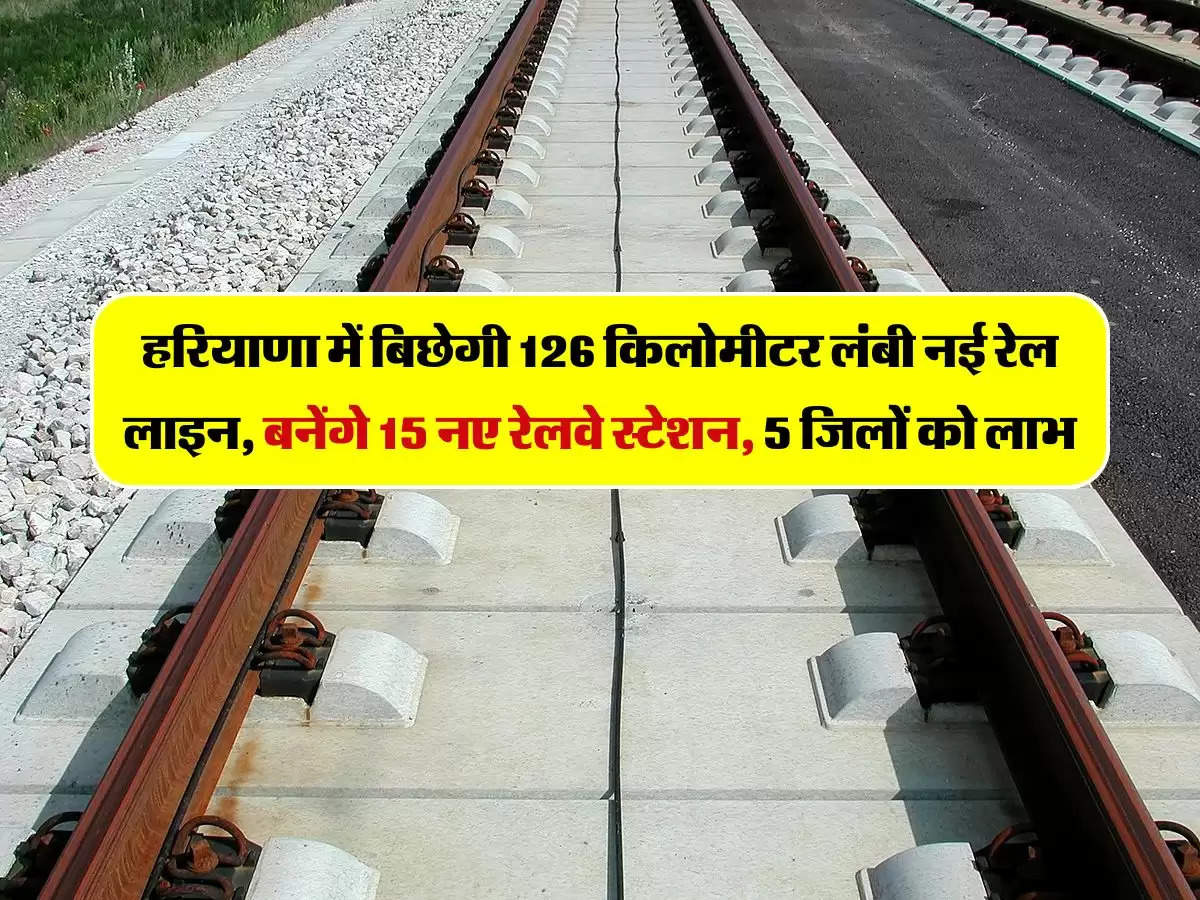 हरियाणा में बिछेगी 126 किलोमीटर लंबी नई रेल लाइन, बनेंगे 15 नए रेलवे स्टेशन, 5 जिलों को लाभ