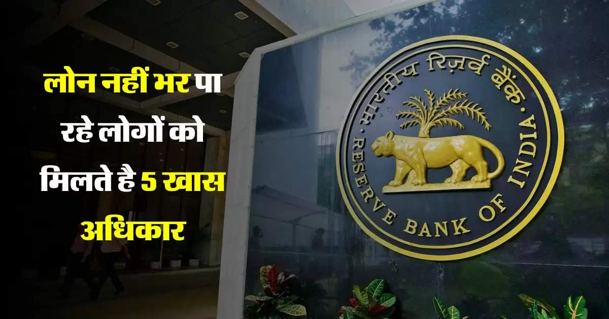 लोन नहीं भर पा रहे लोगों को मिलते है 5 खास अधिकार, पढिए RBI की गाइडलाइन