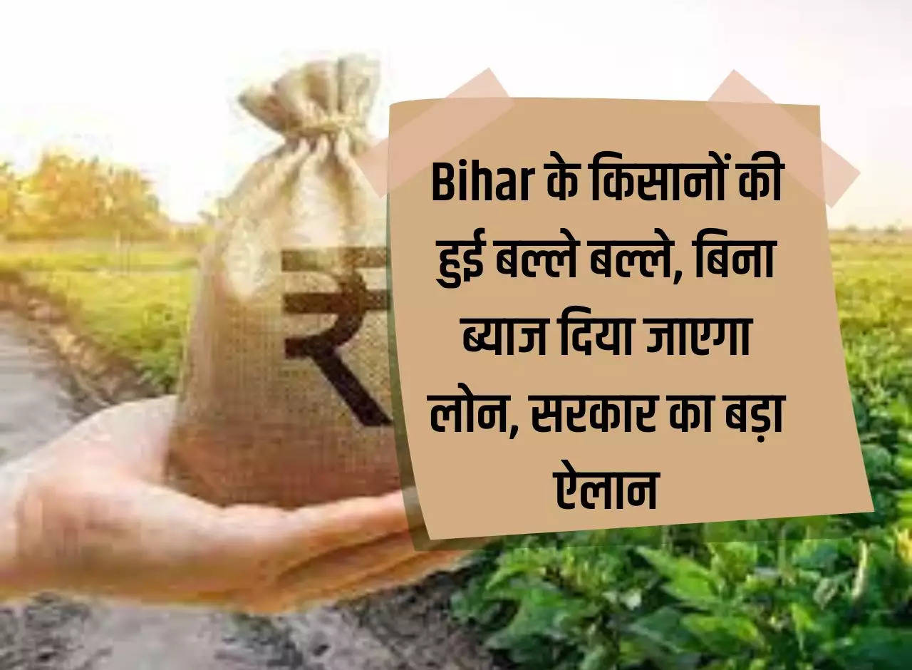 Farmers of Bihar are in trouble, loan will be given without interest, big announcement of the government