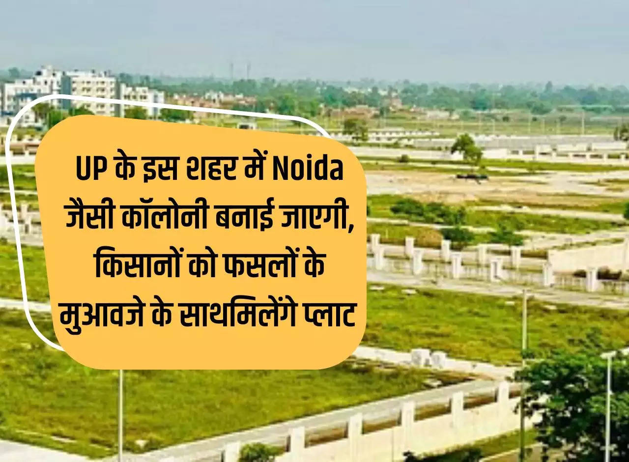 A colony like Noida will be built in this city of UP, farmers will get plots along with compensation for their crops.