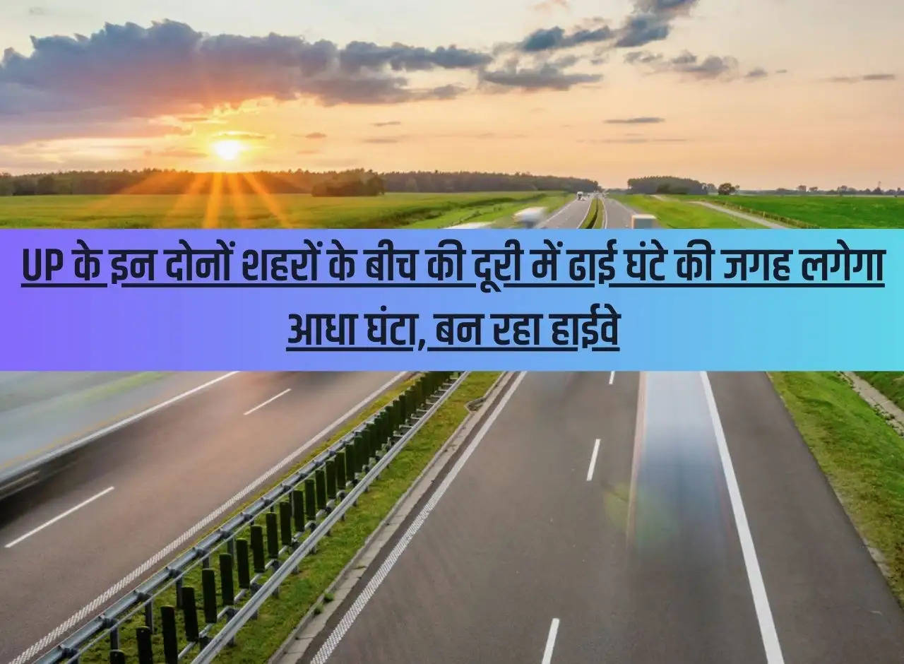 The distance between these two cities of UP will take half an hour instead of two and a half hours, a highway is being built.