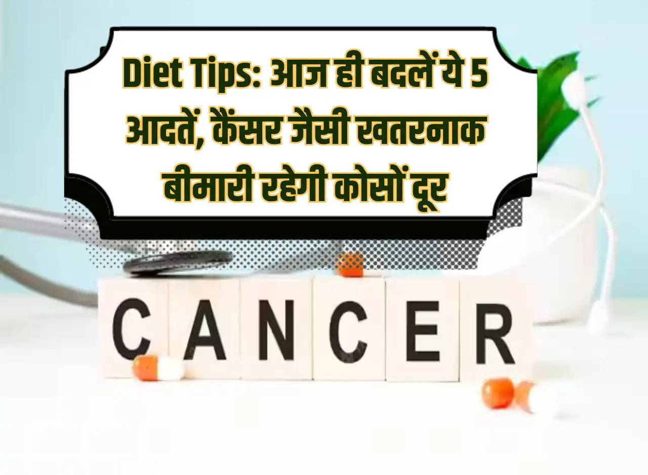 Diet Tips: Change these 5 habits today, dangerous diseases like cancer will remain far away.